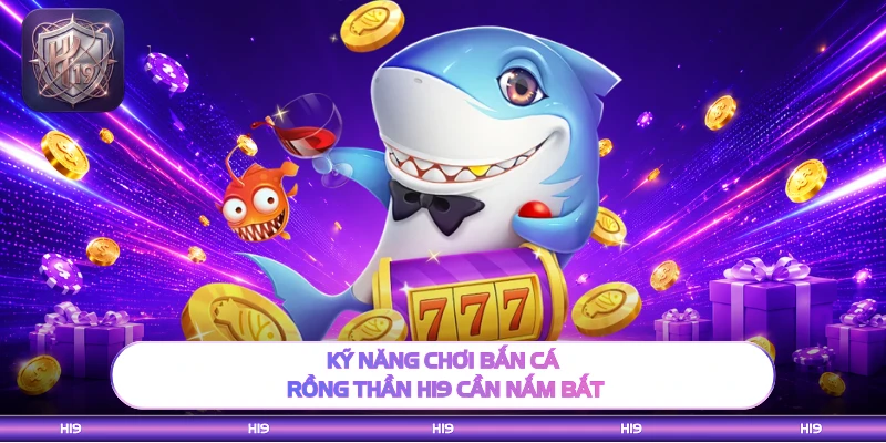 Kỹ năng chơi bắn cá rồng thần H19 cần nắm bắt
